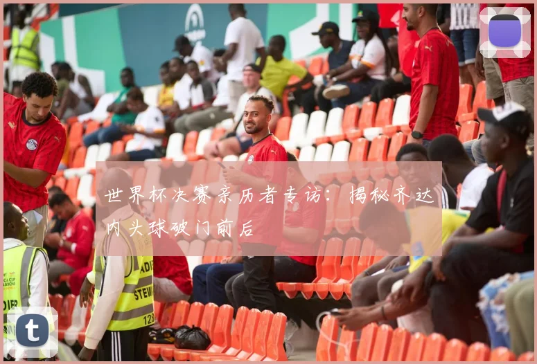 世界杯决赛亲历者专访：揭秘齐达内头球破门前后