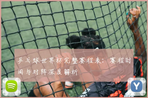 乒乓球世界杯完整赛程表：赛程时间与对阵深度解析