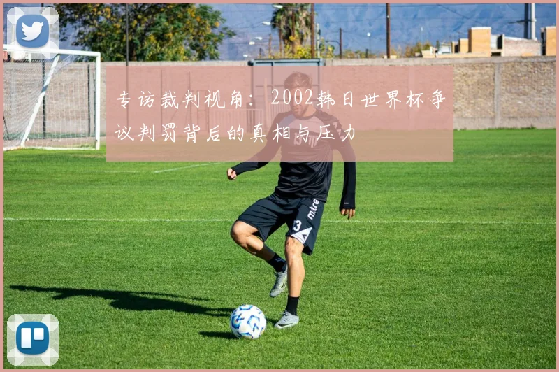 专访裁判视角：2002韩日世界杯争议判罚背后的真相与压力
