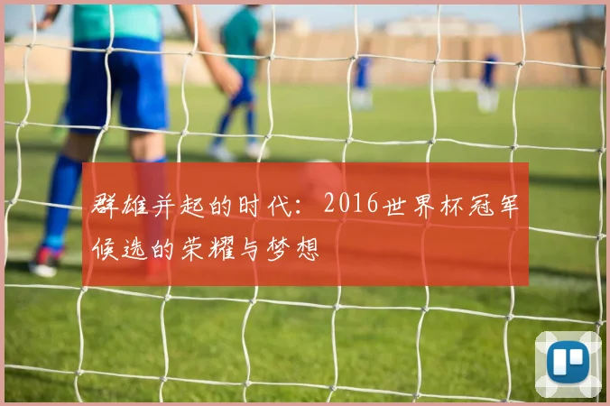 群雄并起的时代：2016世界杯冠军候选的荣耀与梦想