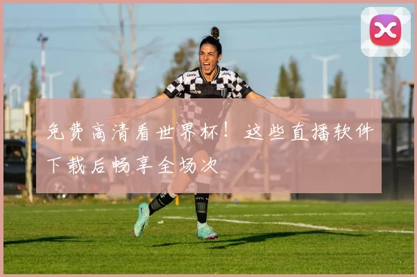 免费高清看世界杯！这些直播软件下载后畅享全场次