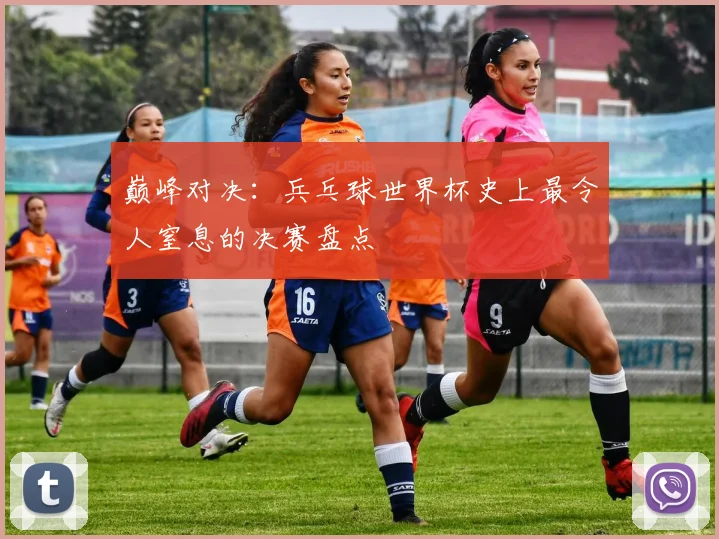 巅峰对决：兵乓球世界杯史上最令人窒息的决赛盘点