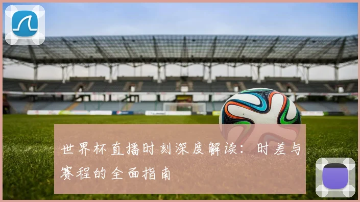 世界杯直播时刻深度解读：时差与赛程的全面指南