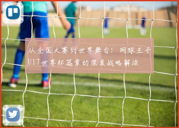 从全国大赛到世界舞台：网球王子U17世界杯篇章的深度战略解读
