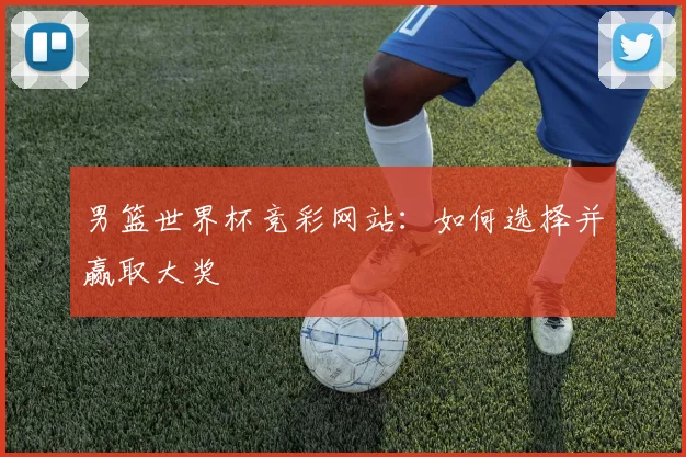 男篮世界杯竞彩网站：如何选择并赢取大奖