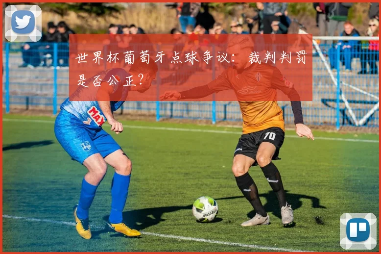 世界杯葡萄牙点球争议：裁判判罚是否公正？
