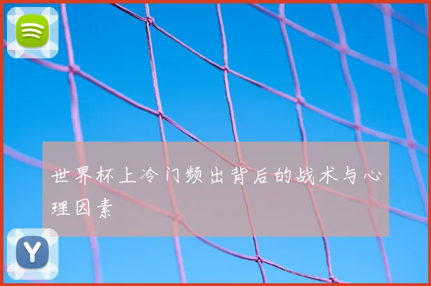 世界杯上冷门频出背后的战术与心理因素