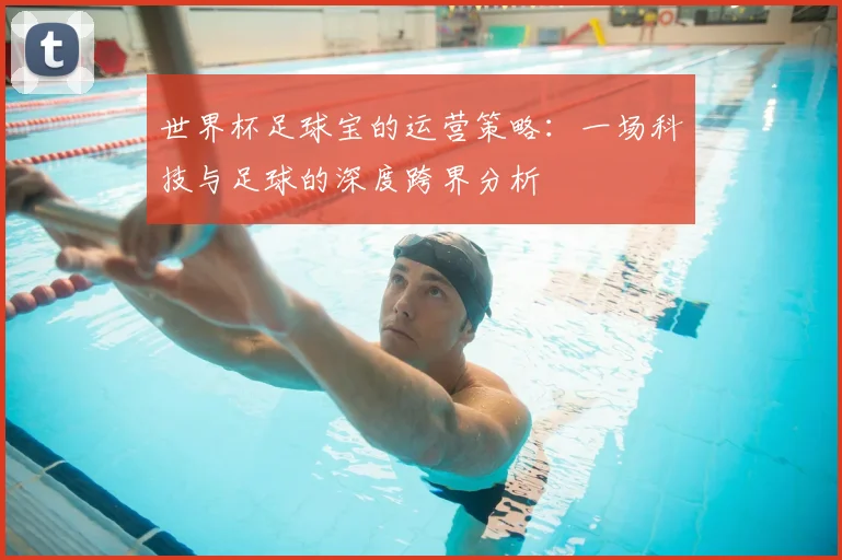 世界杯足球宝的运营策略:一场科技与足球的深度跨界分析