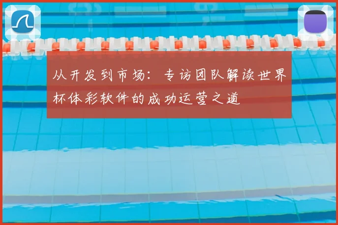 从开发到市场:专访团队解读世界杯体彩软件的成功运营之道