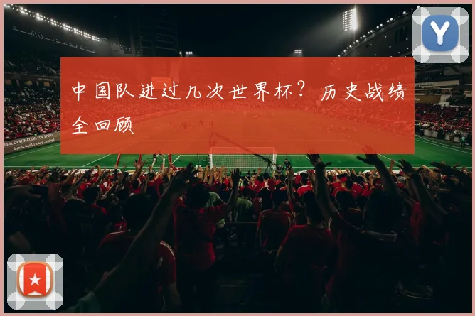 中国队进过几次世界杯？历史战绩全回顾