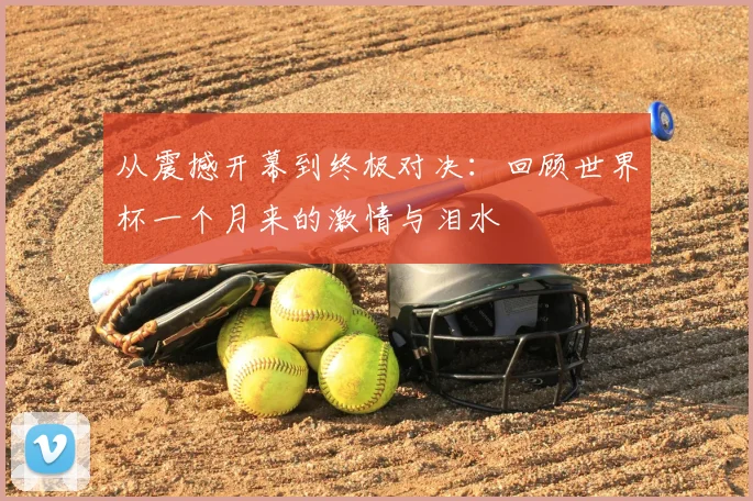 从震撼开幕到终极对决：回顾世界杯一个月来的激情与泪水