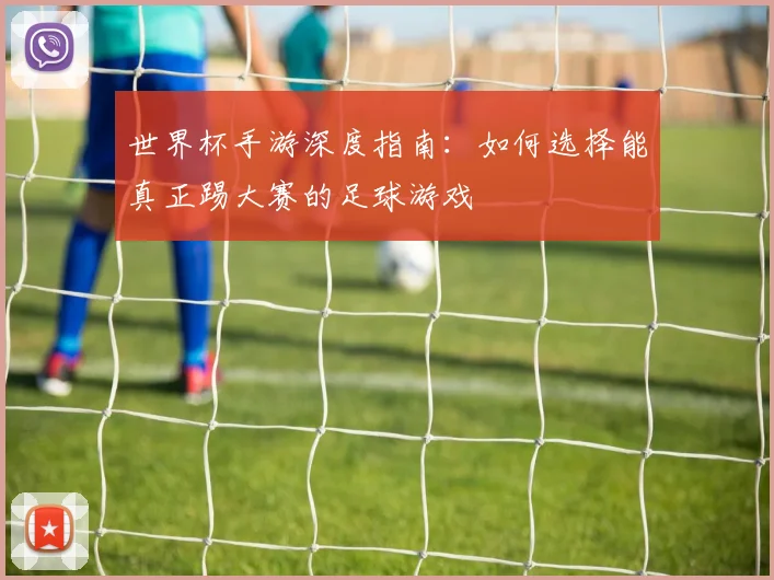 世界杯手游深度指南:如何选择能真正踢大赛的足球游戏
