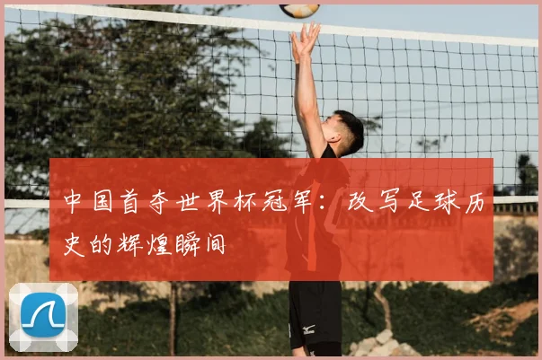 中国首夺世界杯冠军：改写足球历史的辉煌瞬间