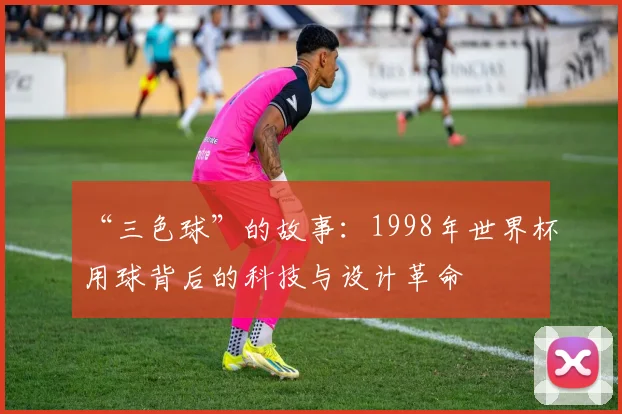 “三色球”的故事:1998年世界杯用球背后的科技与设计革命