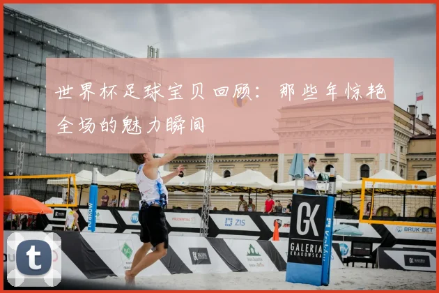 世界杯足球宝贝回顾：那些年惊艳全场的魅力瞬间