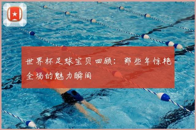 世界杯足球宝贝回顾:那些年惊艳全场的魅力瞬间