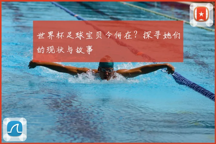 世界杯足球宝贝今何在?探寻她们的现状与故事
