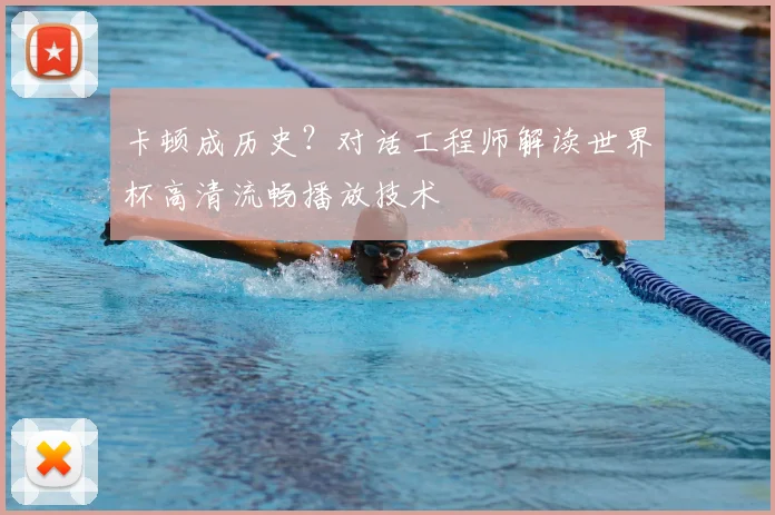 卡顿成历史?对话工程师解读世界杯高清流畅播放技术