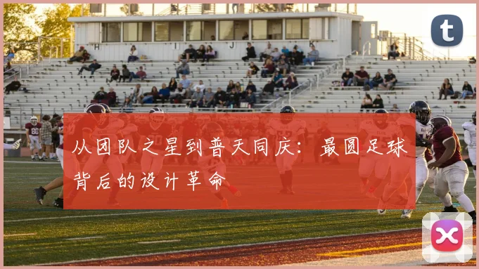 从团队之星到普天同庆:最圆足球背后的设计革命