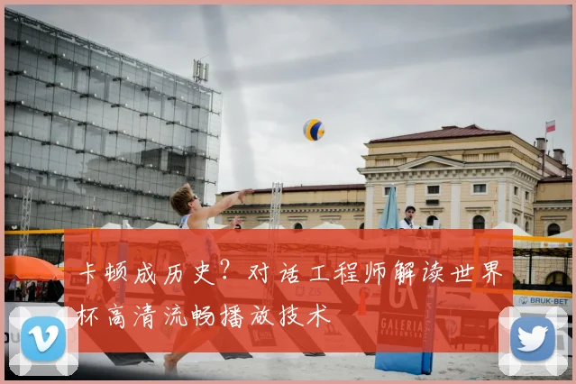 卡顿成历史？对话工程师解读世界杯高清流畅播放技术