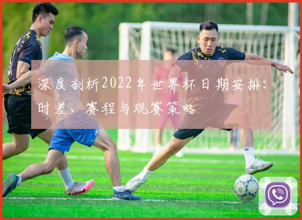深度剖析2022年世界杯日期安排：时差、赛程与观赛策略