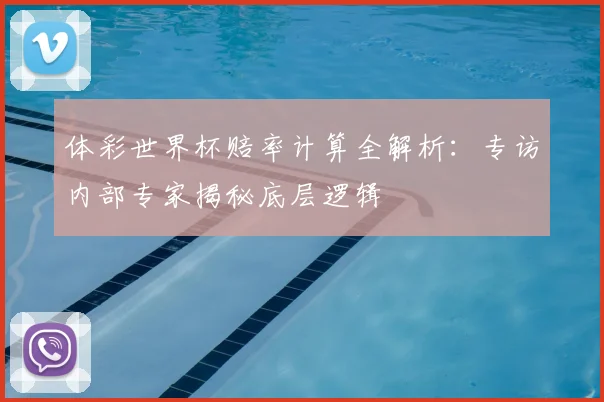 体彩世界杯赔率计算全解析:专访内部专家揭秘底层逻辑