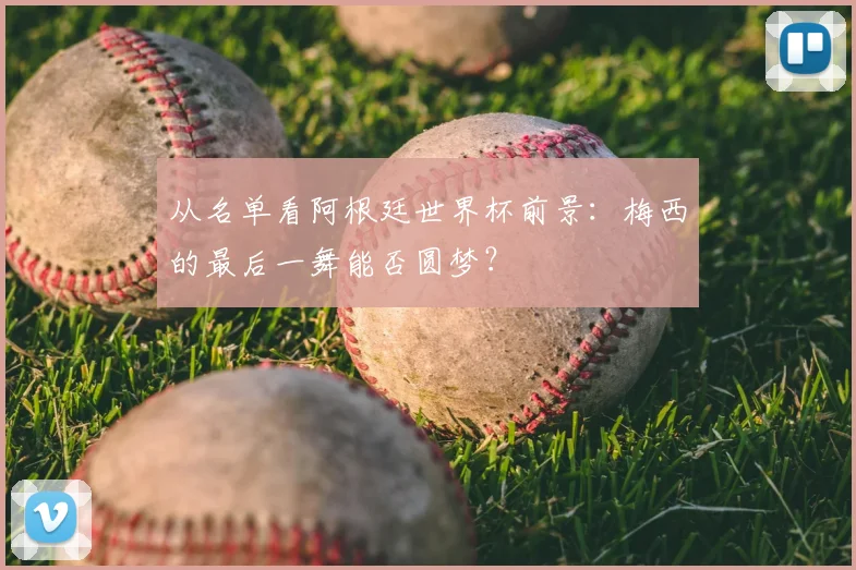 从名单看阿根廷世界杯前景：梅西的最后一舞能否圆梦？