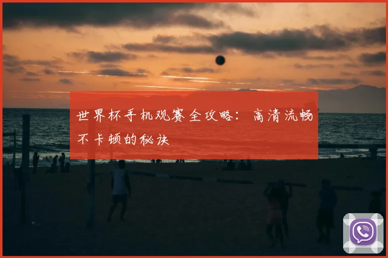 世界杯手机观赛全攻略:高清流畅不卡顿的秘诀