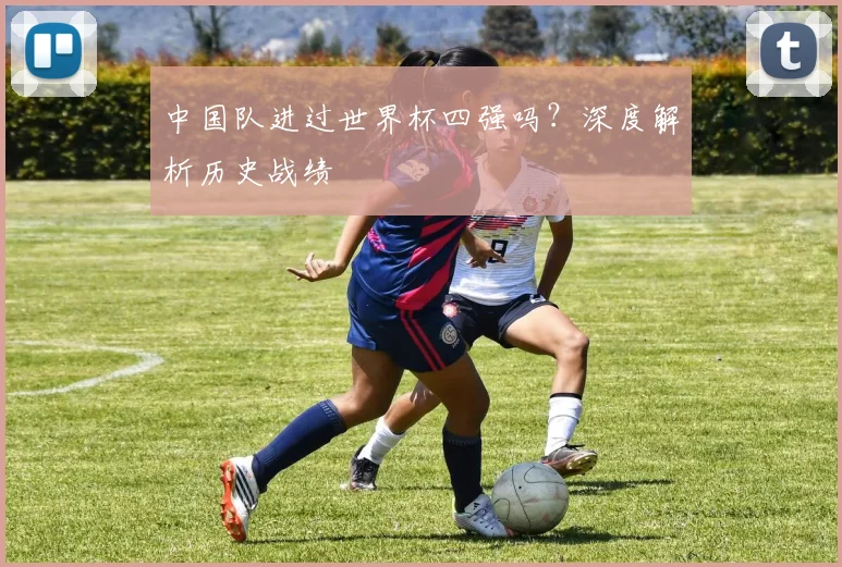 中国队进过世界杯四强吗？深度解析历史战绩