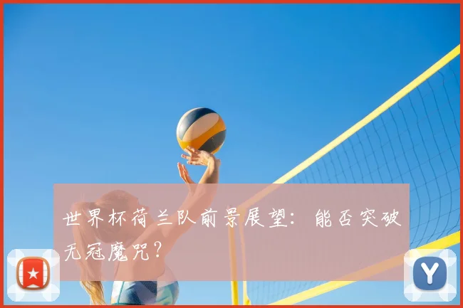 世界杯荷兰队前景展望：能否突破无冠魔咒？