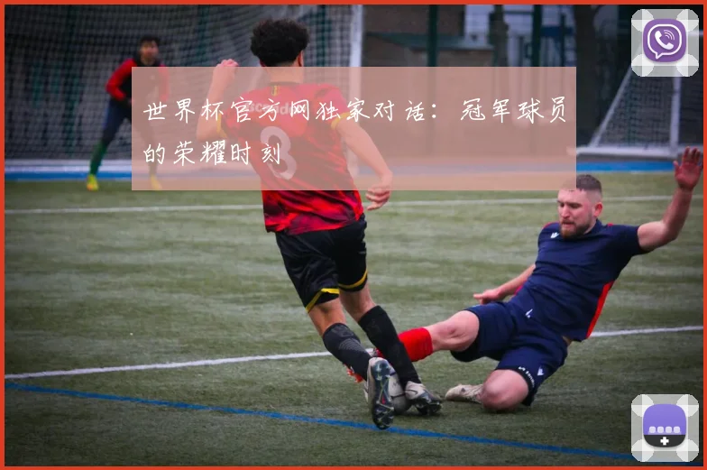世界杯官方网独家对话：冠军球员的荣耀时刻