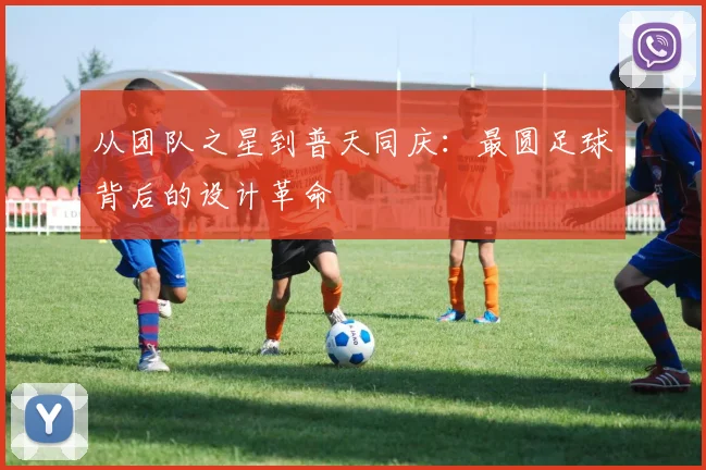 从团队之星到普天同庆：最圆足球背后的设计革命