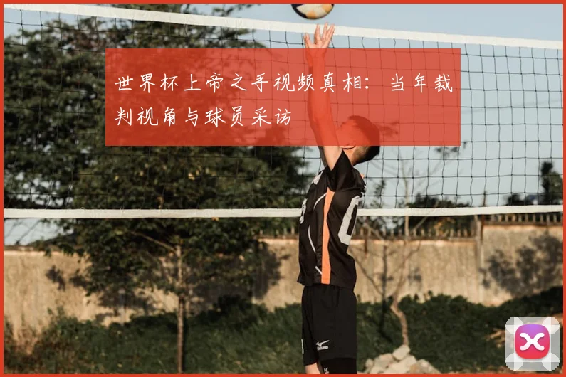 世界杯上帝之手视频真相：当年裁判视角与球员采访