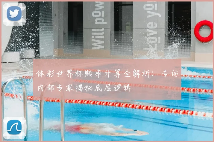 体彩世界杯赔率计算全解析：专访内部专家揭秘底层逻辑