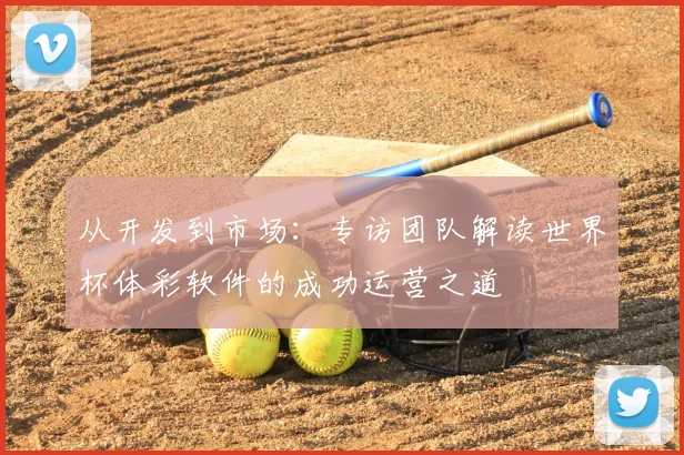 从开发到市场：专访团队解读世界杯体彩软件的成功运营之道