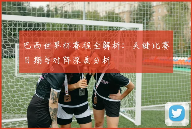 巴西世界杯赛程全解析：关键比赛日期与对阵深度分析