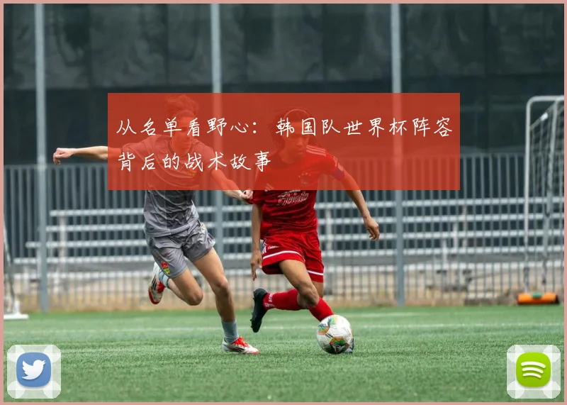 从名单看野心：韩国队世界杯阵容背后的战术故事