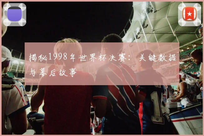 揭秘1998年世界杯决赛：关键数据与幕后故事