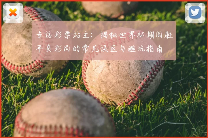 专访彩票站主:揭秘世界杯期间胜平负彩民的常见误区与避坑指南