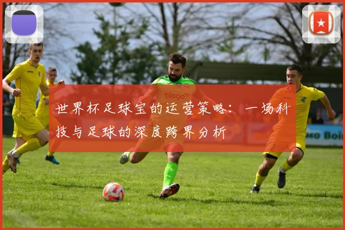 世界杯足球宝的运营策略：一场科技与足球的深度跨界分析