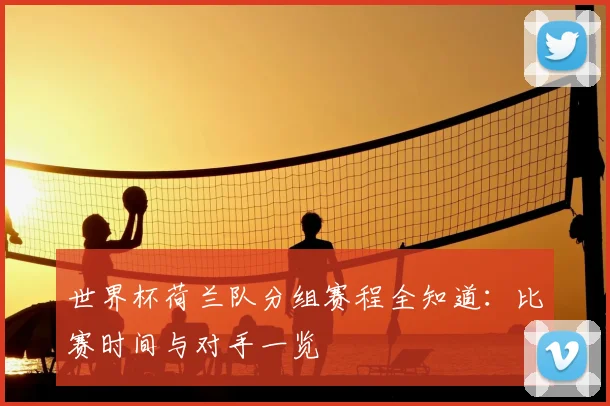 世界杯荷兰队分组赛程全知道：比赛时间与对手一览