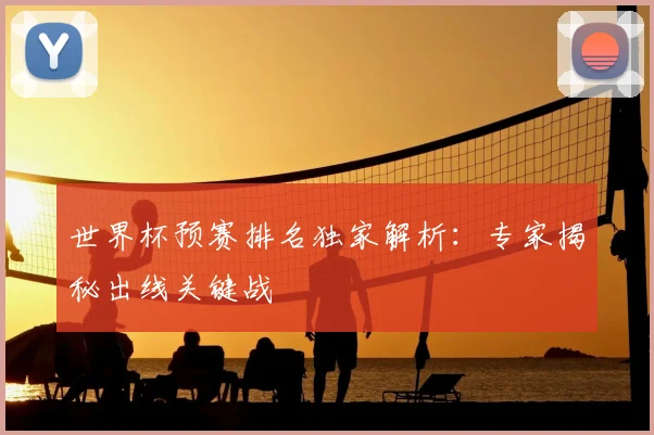 世界杯预赛排名独家解析：专家揭秘出线关键战