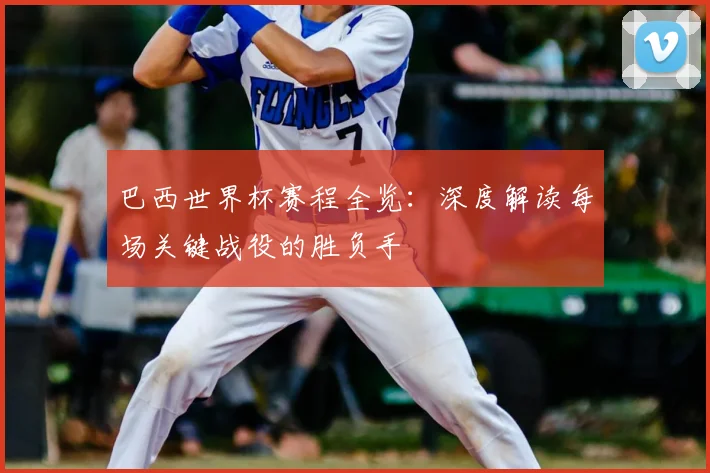 巴西世界杯赛程全览：深度解读每场关键战役的胜负手